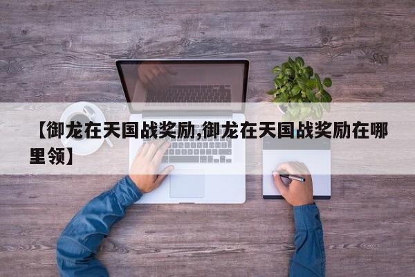 【御龙在天国战奖励,御龙在天国战奖励在哪里领】