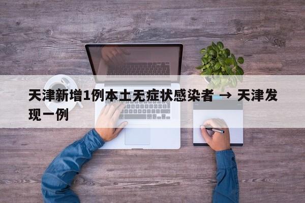 天津新增1例本土无症状感染者 → 天津发现一例