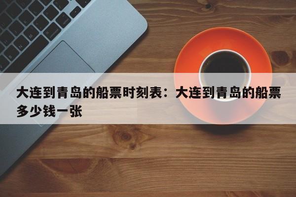 大连到青岛的船票时刻表：大连到青岛的船票多少钱一张