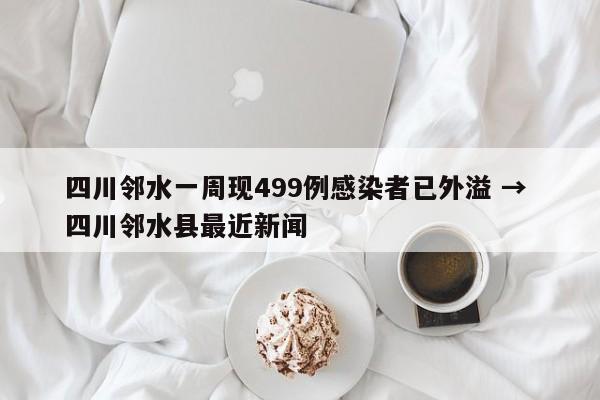 四川邻水一周现499例感染者已外溢 → 四川邻水县最近新闻