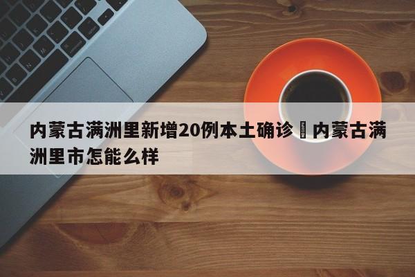 内蒙古满洲里新增20例本土确诊›内蒙古满洲里市怎能么样