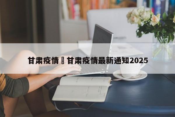 甘肃疫情›甘肃疫情最新通知2025