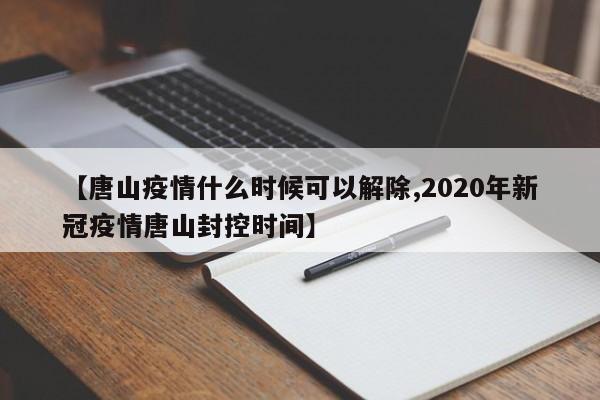 【唐山疫情什么时候可以解除,2020年新冠疫情唐山封控时间】