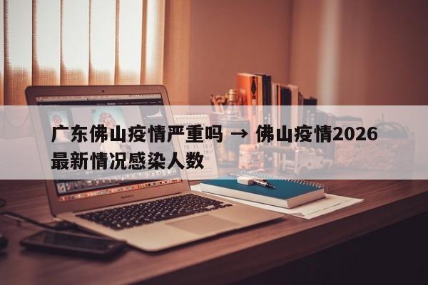 广东佛山疫情严重吗 → 佛山疫情2026最新情况感染人数