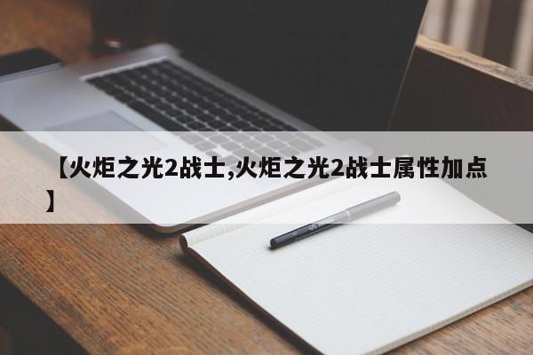 【火炬之光2战士,火炬之光2战士属性加点】