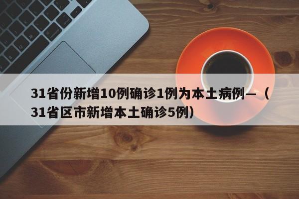 31省份新增10例确诊1例为本土病例—（31省区市新增本土确诊5例）