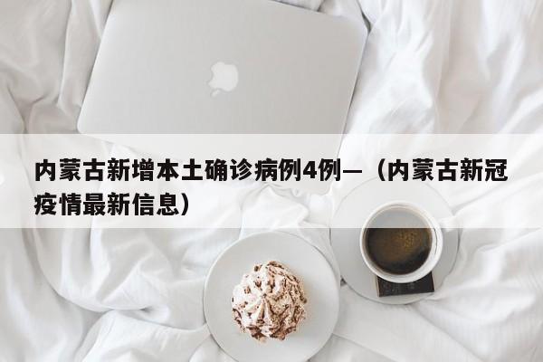 内蒙古新增本土确诊病例4例—（内蒙古新冠疫情最新信息）