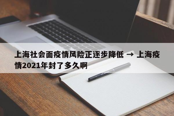 上海社会面疫情风险正逐步降低 → 上海疫情2021年封了多久啊