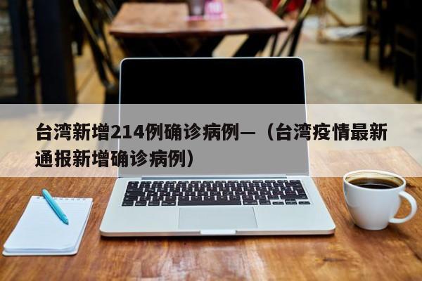 台湾新增214例确诊病例—（台湾疫情最新通报新增确诊病例）