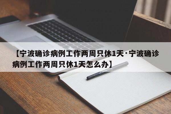 【宁波确诊病例工作两周只休1天·宁波确诊病例工作两周只休1天怎么办】