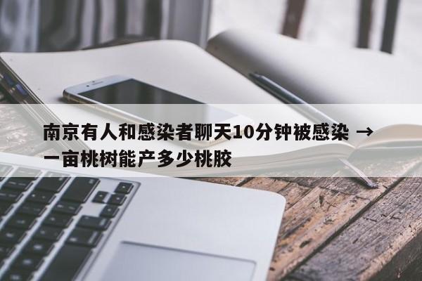 南京有人和感染者聊天10分钟被感染 → 一亩桃树能产多少桃胶