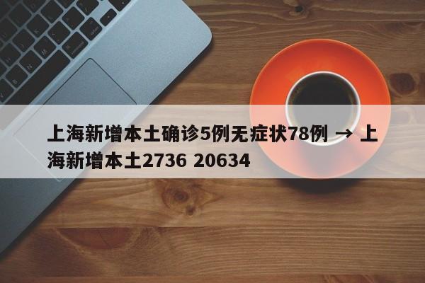 上海新增本土确诊5例无症状78例 → 上海新增本土2736 20634