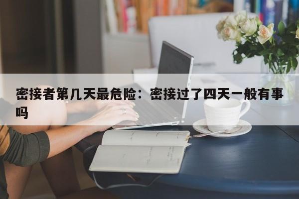 密接者第几天最危险：密接过了四天一般有事吗