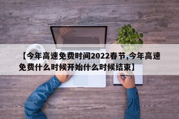 【今年高速免费时间2022春节,今年高速免费什么时候开始什么时候结束】
