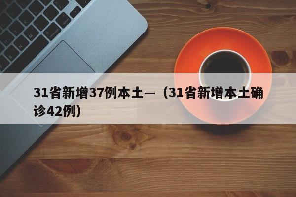 31省新增37例本土—（31省新增本土确诊42例）