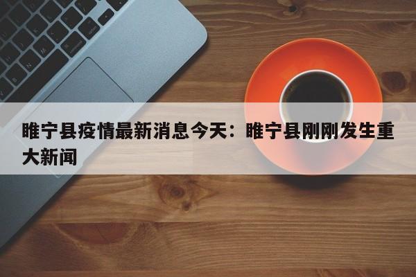 睢宁县疫情最新消息今天：睢宁县刚刚发生重大新闻