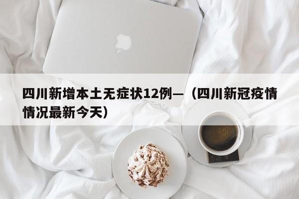 四川新增本土无症状12例—（四川新冠疫情情况最新今天）