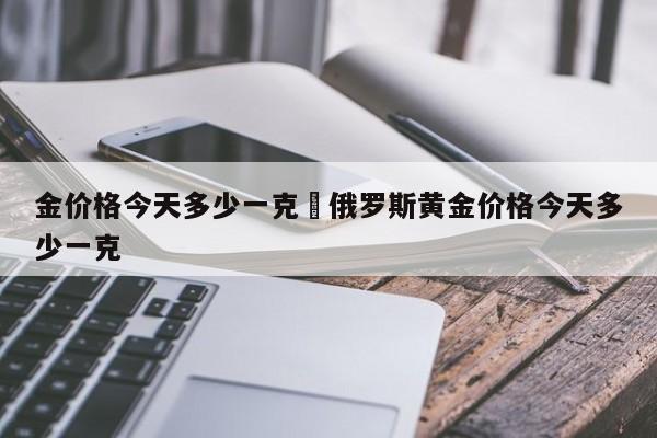 金价格今天多少一克›俄罗斯黄金价格今天多少一克