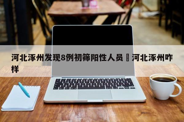 河北涿州发现8例初筛阳性人员›河北涿州咋样