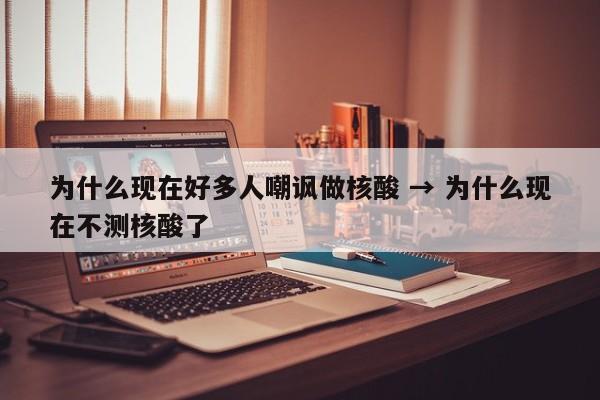 为什么现在好多人嘲讽做核酸 → 为什么现在不测核酸了