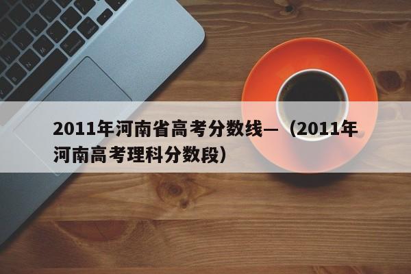 2011年河南省高考分数线—（2011年河南高考理科分数段）