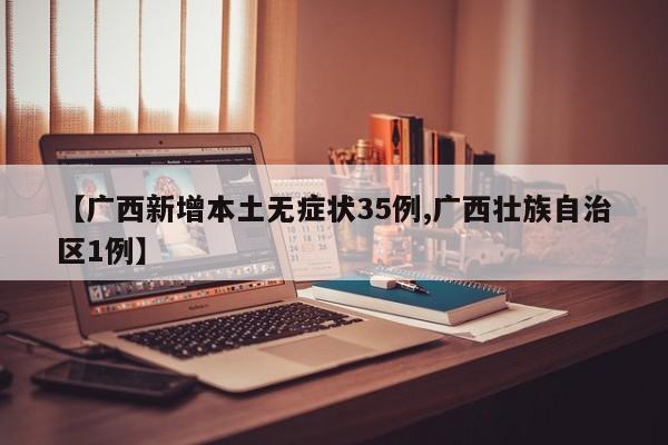 【广西新增本土无症状35例,广西壮族自治区1例】