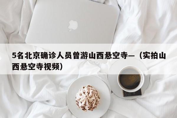 5名北京确诊人员曾游山西悬空寺—（实拍山西悬空寺视频）