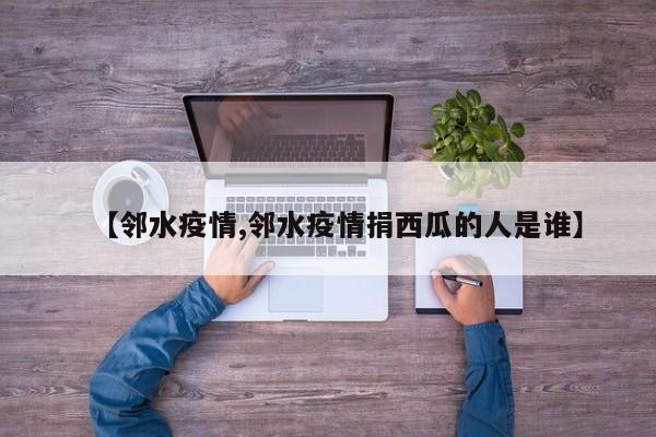 【邻水疫情,邻水疫情捐西瓜的人是谁】
