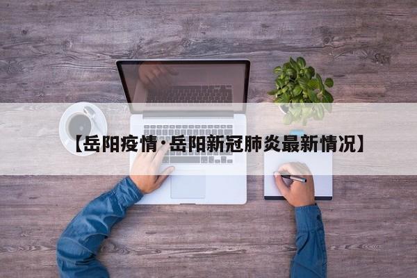 【岳阳疫情·岳阳新冠肺炎最新情况】