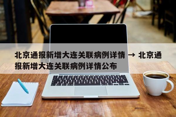 北京通报新增大连关联病例详情 → 北京通报新增大连关联病例详情公布