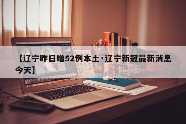 【辽宁昨日增52例本土·辽宁新冠最新消息今天】