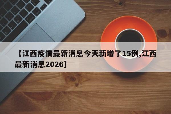 【江西疫情最新消息今天新增了15例,江西最新消息2026】