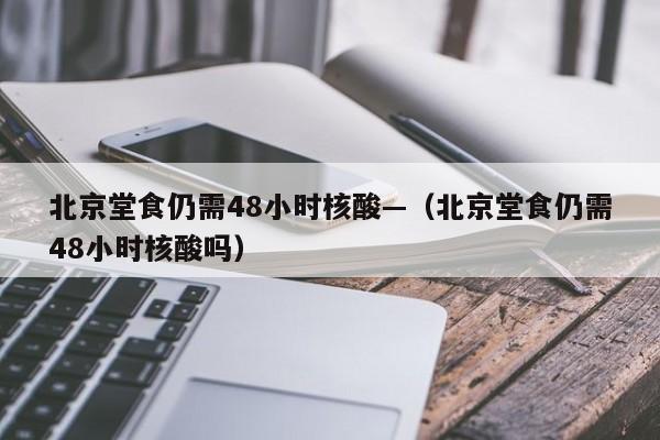 北京堂食仍需48小时核酸—（北京堂食仍需48小时核酸吗）