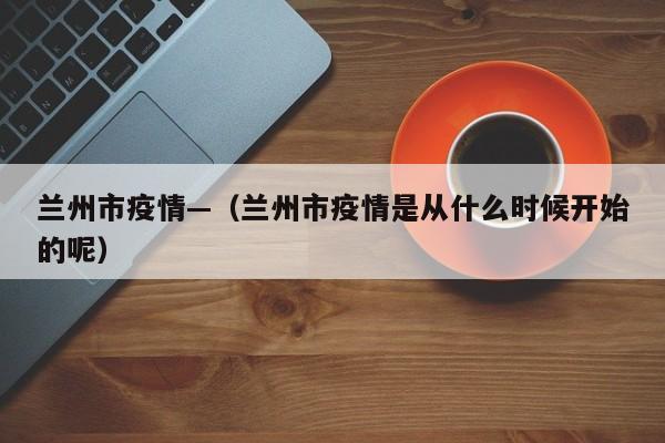 兰州市疫情—（兰州市疫情是从什么时候开始的呢）
