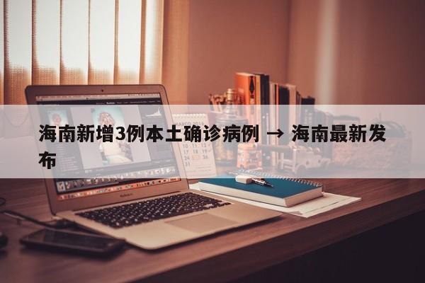 海南新增3例本土确诊病例 → 海南最新发布