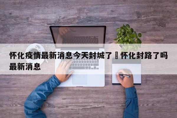 怀化疫情最新消息今天封城了›怀化封路了吗最新消息