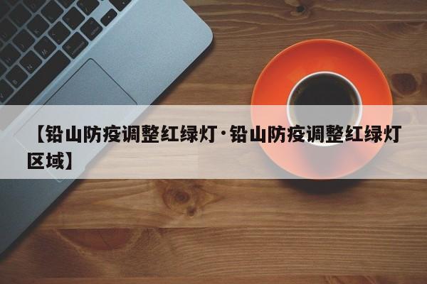 【铅山防疫调整红绿灯·铅山防疫调整红绿灯区域】