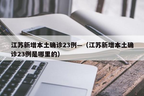 江苏新增本土确诊23例—（江苏新增本土确诊23例是哪里的）