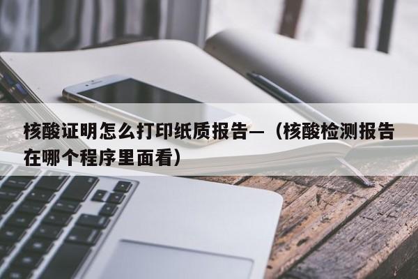 核酸证明怎么打印纸质报告—（核酸检测报告在哪个程序里面看）