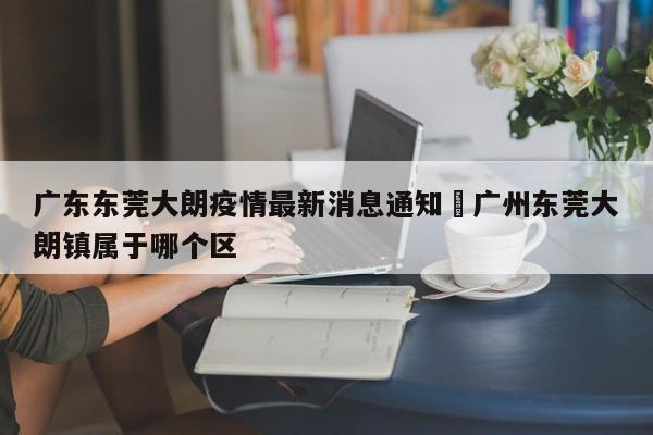 广东东莞大朗疫情最新消息通知›广州东莞大朗镇属于哪个区