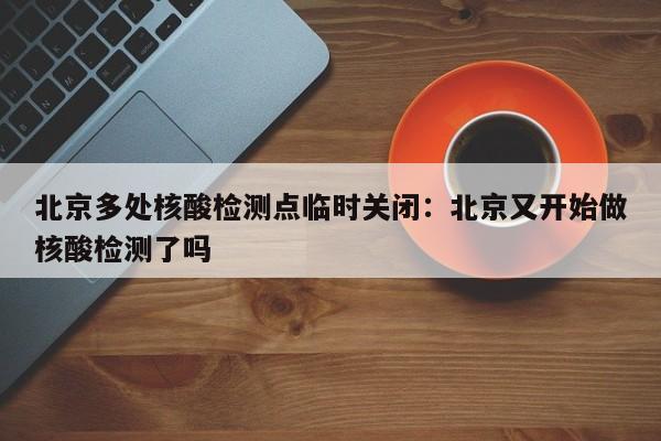 北京多处核酸检测点临时关闭：北京又开始做核酸检测了吗