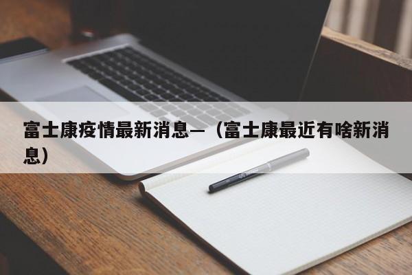 富士康疫情最新消息—（富士康最近有啥新消息）