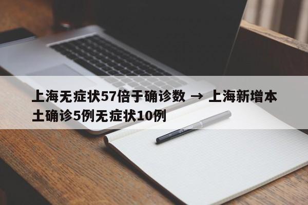 上海无症状57倍于确诊数 → 上海新增本土确诊5例无症状10例
