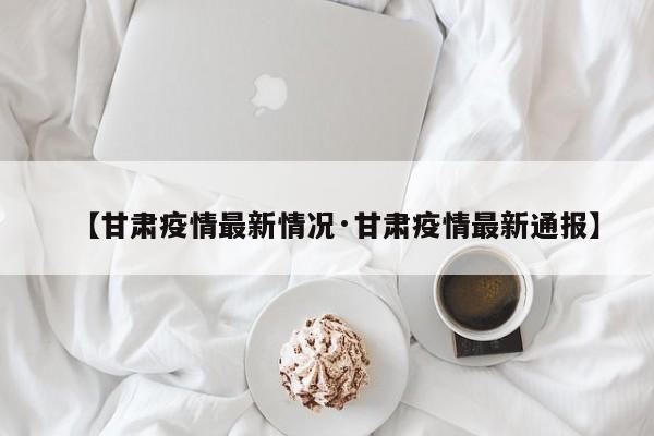 【甘肃疫情最新情况·甘肃疫情最新通报】