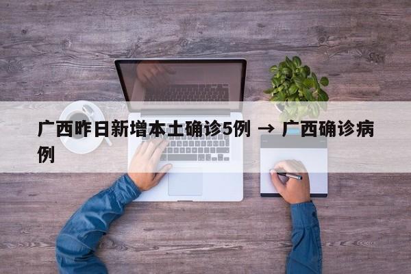 广西昨日新增本土确诊5例 → 广西确诊病例