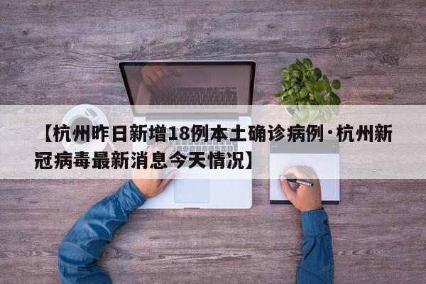 【杭州昨日新增18例本土确诊病例·杭州新冠病毒最新消息今天情况】