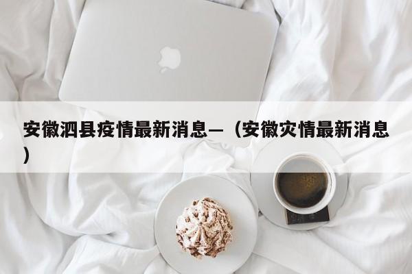 安徽泗县疫情最新消息—（安徽灾情最新消息）