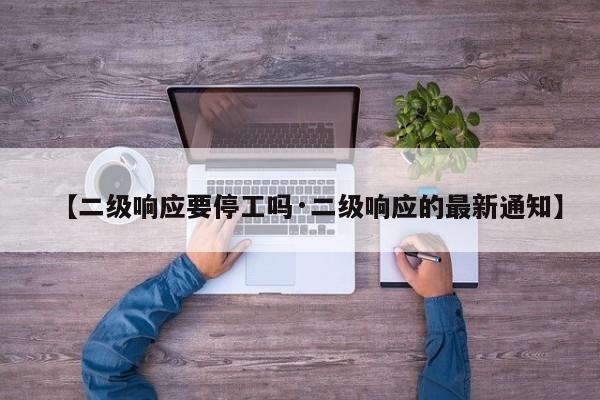 【二级响应要停工吗·二级响应的最新通知】
