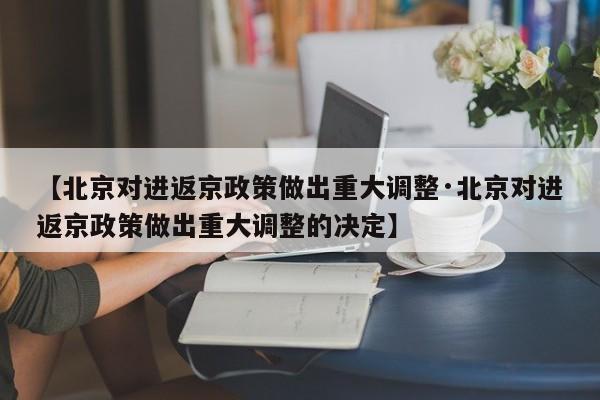 【北京对进返京政策做出重大调整·北京对进返京政策做出重大调整的决定】