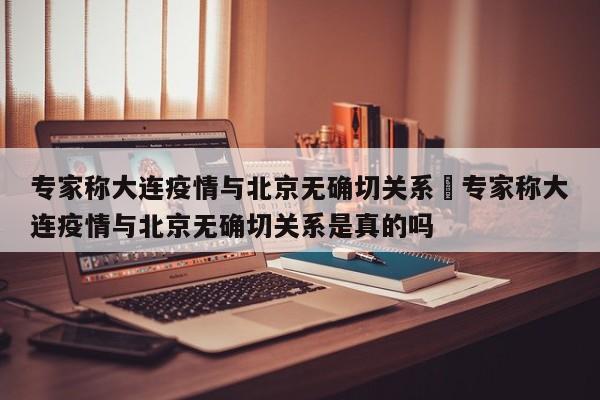 专家称大连疫情与北京无确切关系›专家称大连疫情与北京无确切关系是真的吗